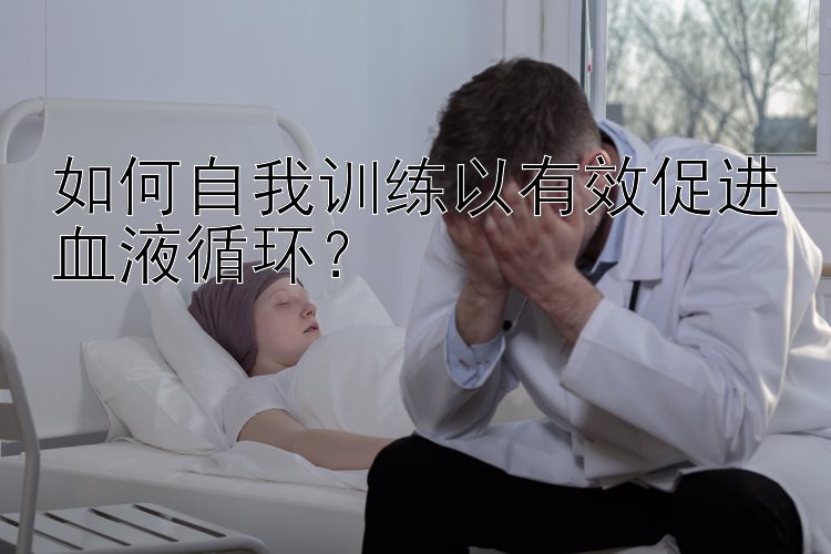 如何自我训练以有效促进血液循环？