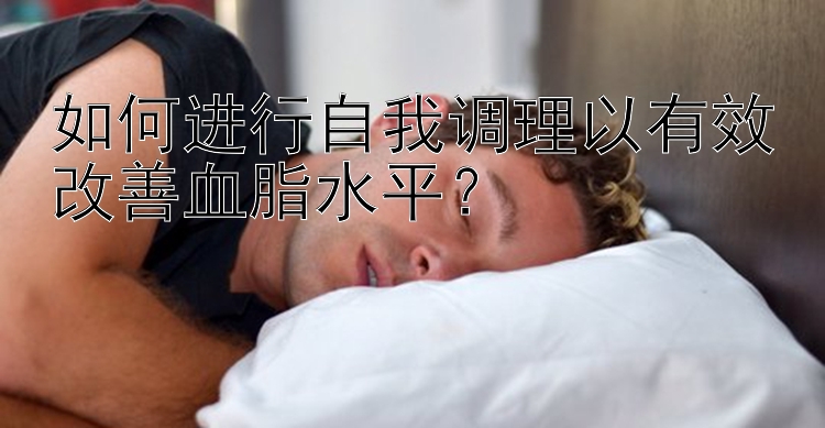 如何进行自我调理以有效改善血脂水平？