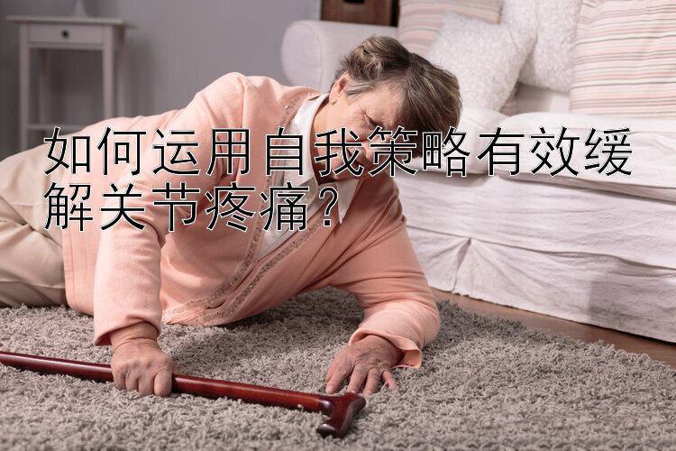 如何运用自我策略有效缓解关节疼痛？