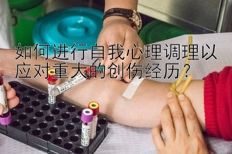 如何进行自我心理调理以应对重大的创伤经历？