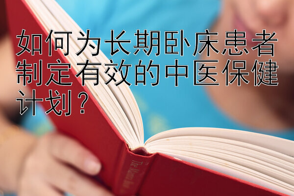 如何为长期卧床患者制定有效的中医保健计划？