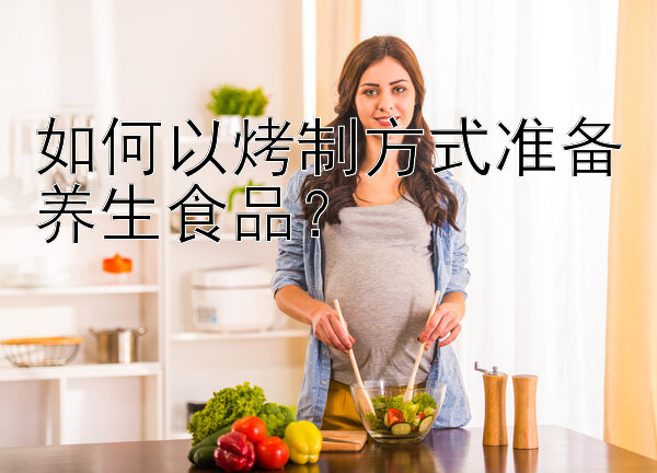 如何以烤制方式准备养生食品？