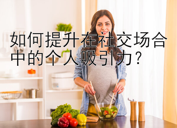 如何提升在社交场合中的个人吸引力？