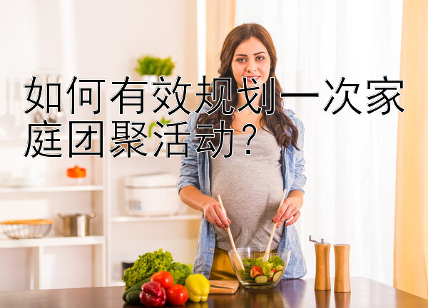 如何有效规划一次家庭团聚活动？