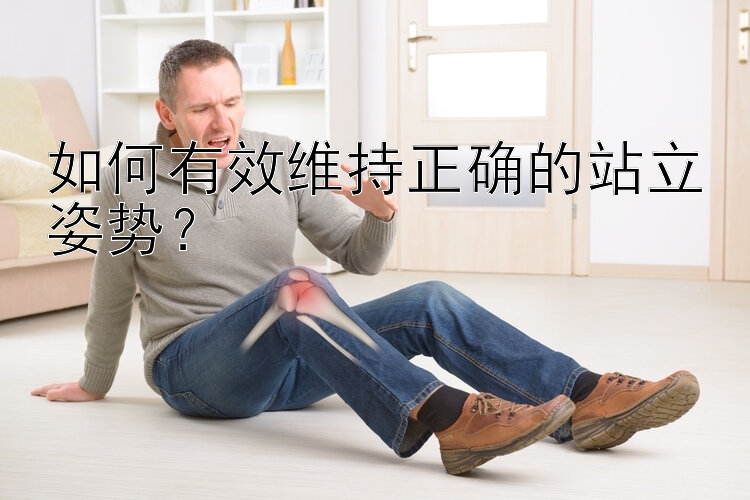 如何有效维持正确的站立姿势？