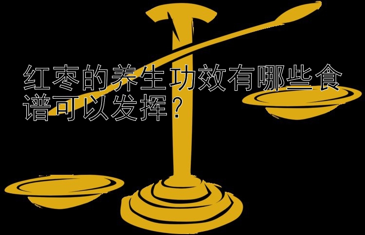 红枣的养生功效有哪些食谱可以发挥？