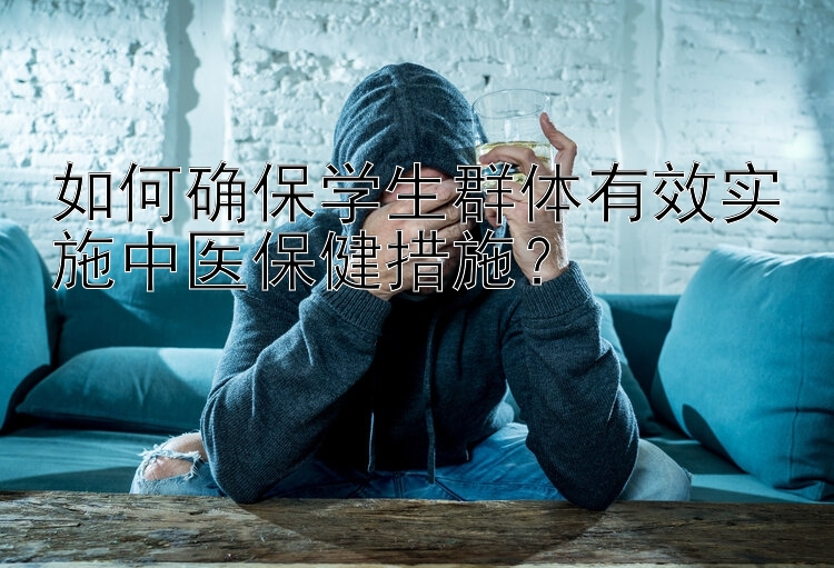 如何确保学生群体有效实施中医保健措施？