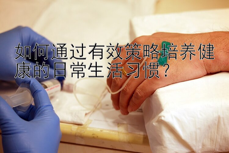 如何通过有效策略培养健康的日常生活习惯？