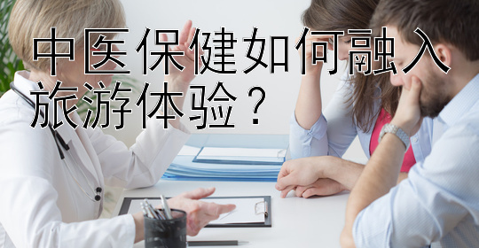 中医保健如何融入旅游体验？