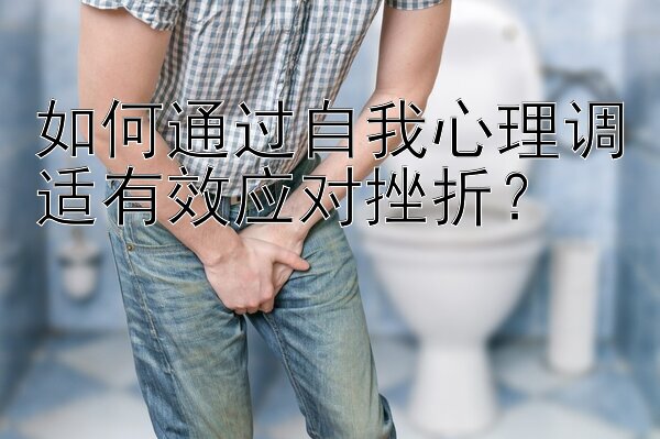 如何通过自我心理调适有效应对挫折？