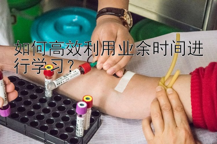 如何高效利用业余时间进行学习？