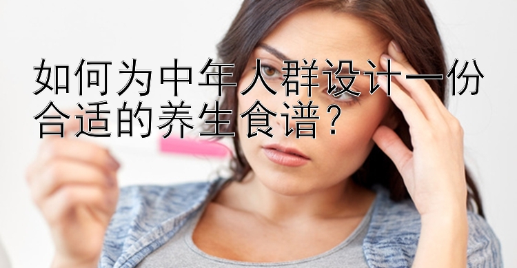 如何为中年人群设计一份合适的养生食谱？