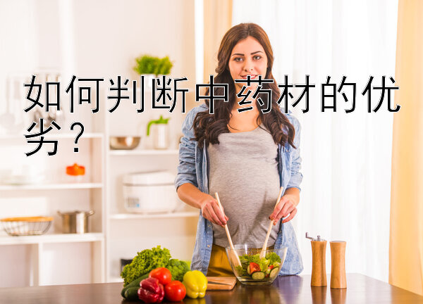 如何判断中药材的优劣？