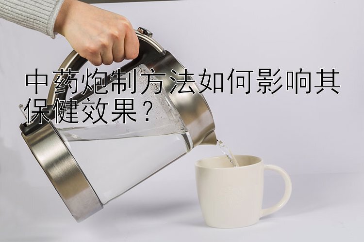 中药炮制方法如何影响其保健效果？