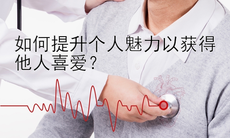 如何提升个人魅力以获得他人喜爱？