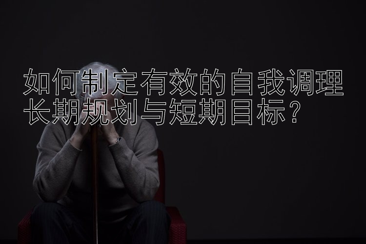 如何制定有效的自我调理长期规划与短期目标？