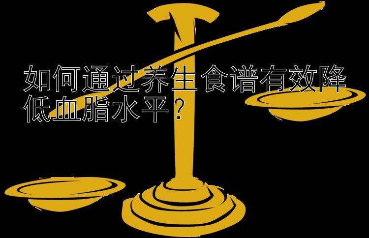 如何通过养生食谱有效降低血脂水平？