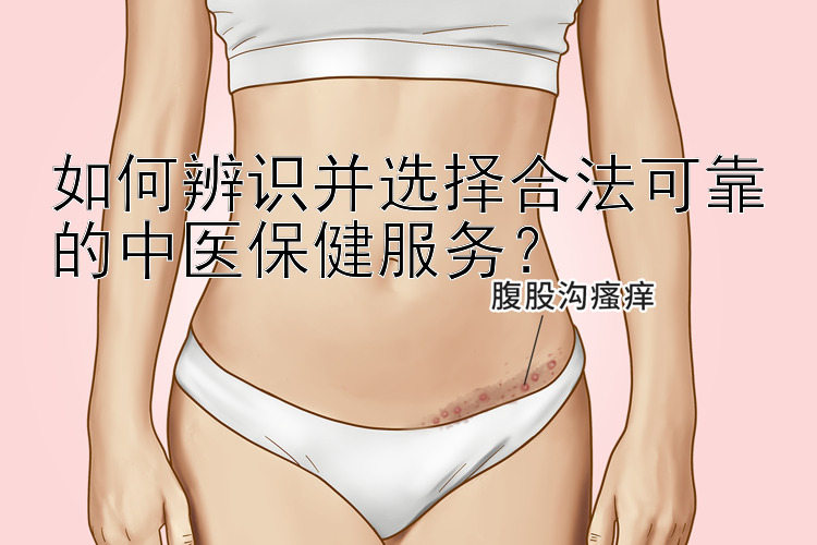 如何辨识并选择合法可靠的中医保健服务？