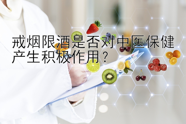 戒烟限酒是否对中医保健产生积极作用？