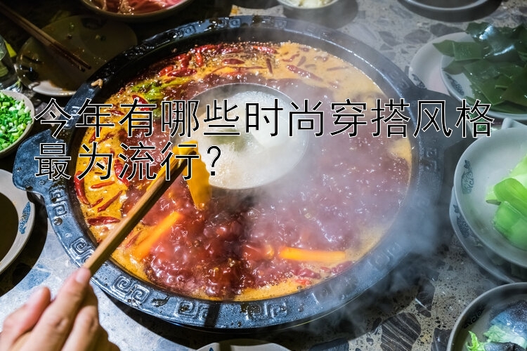 今年有哪些时尚穿搭风格最为流行？