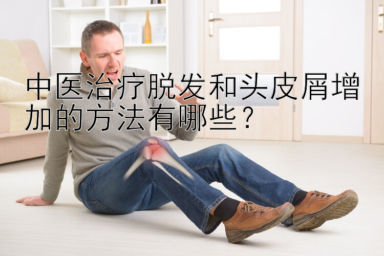 中医治疗脱发和头皮屑增加的方法有哪些？