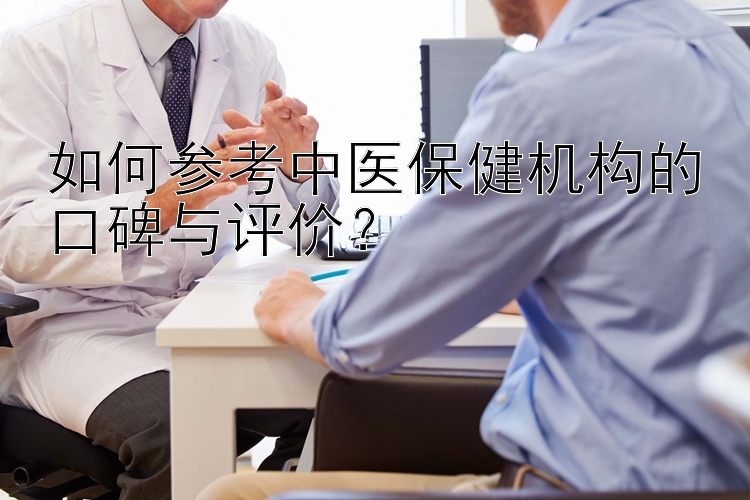 如何参考中医保健机构的口碑与评价？