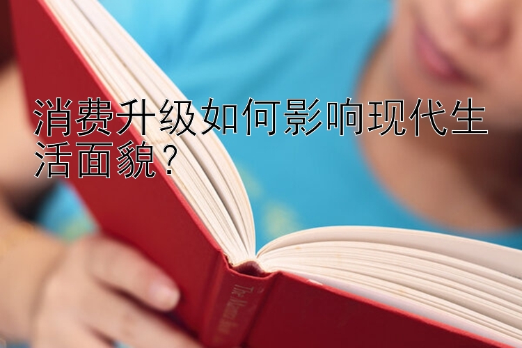 消费升级如何影响现代生活面貌？