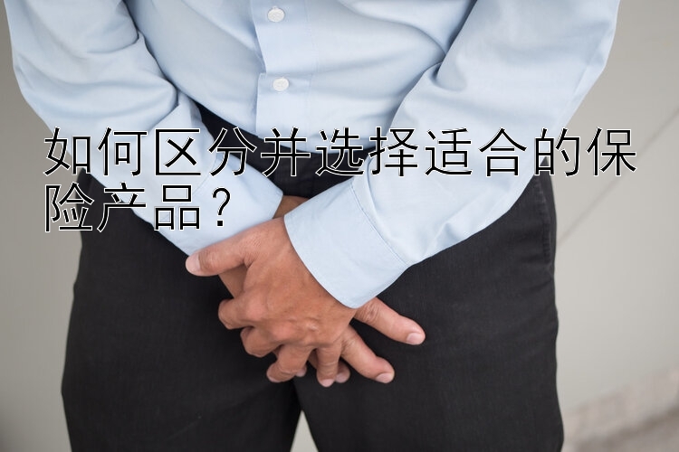 如何区分并选择适合的保险产品？