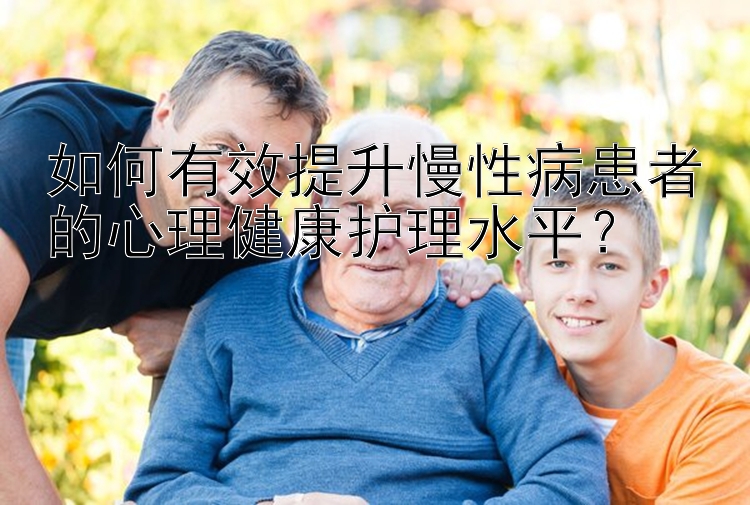 如何有效提升慢性病患者的心理健康护理水平？