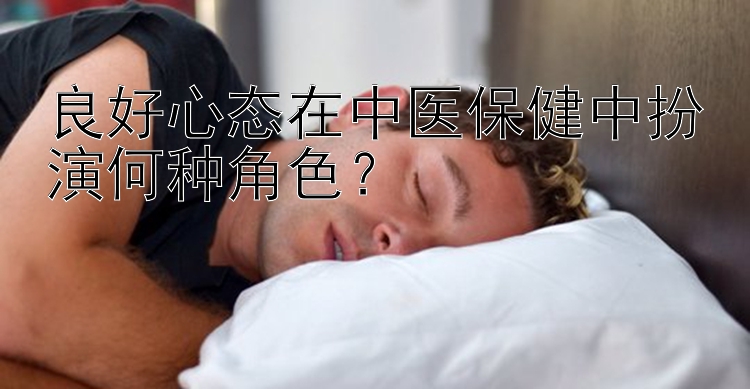 良好心态在中医保健中扮演何种角色？