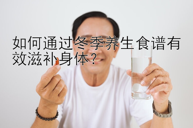 如何通过冬季养生食谱有效滋补身体？