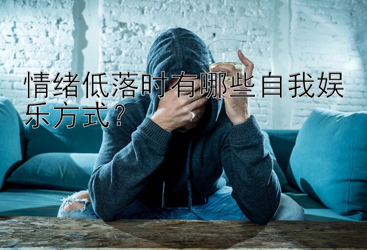 情绪低落时有哪些自我娱乐方式？