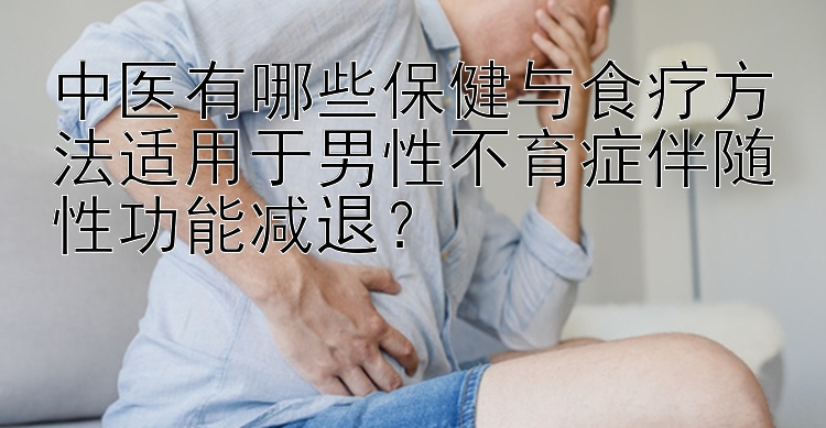 中医有哪些保健与食疗方法适用于男性不育症伴随性功能减退？