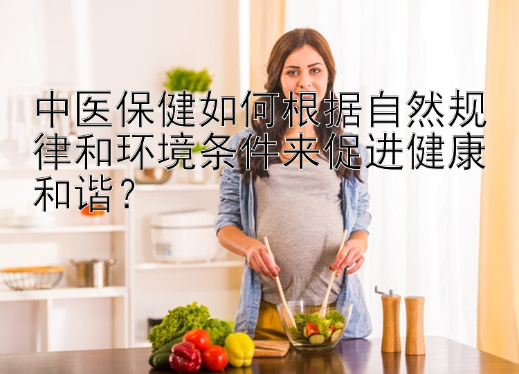 中医保健如何根据自然规律和环境条件来促进健康和谐？