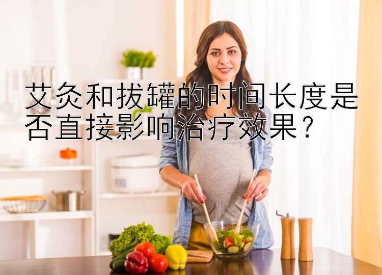 艾灸和拔罐的时间长度是否直接影响治疗效果？