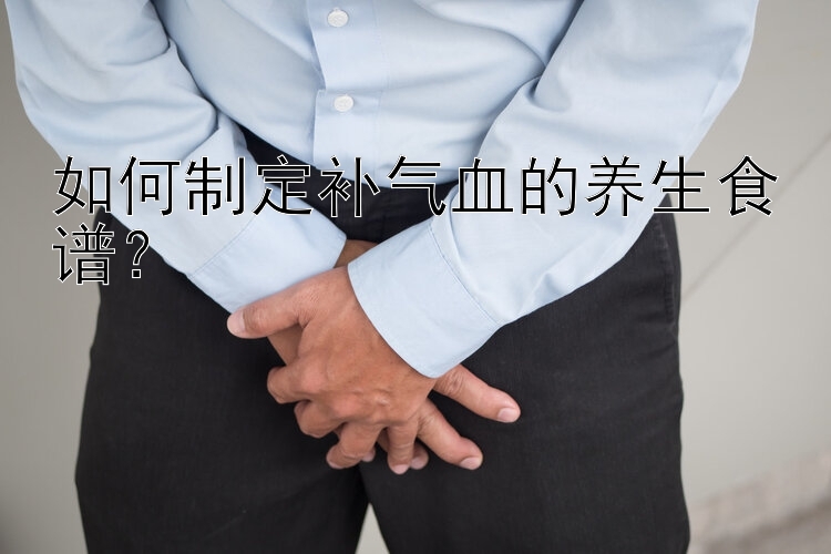 如何制定补气血的养生食谱？