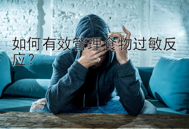 幸运飞艇平台如何有效管理食物过敏反应？