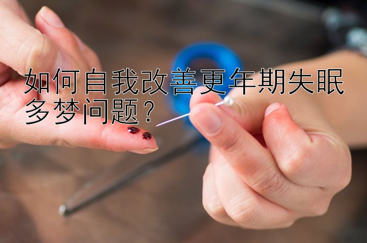 如何自我改善更年期失眠多梦问题？