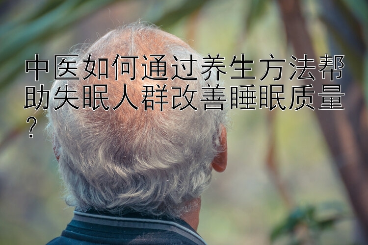 中医如何通过养生方法帮助失眠人群改善睡眠质量？