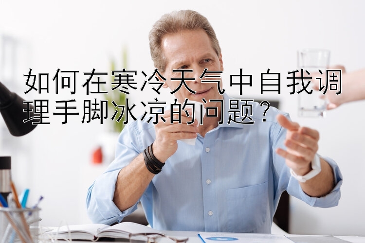 如何在寒冷天气中自我调理手脚冰凉的问题？