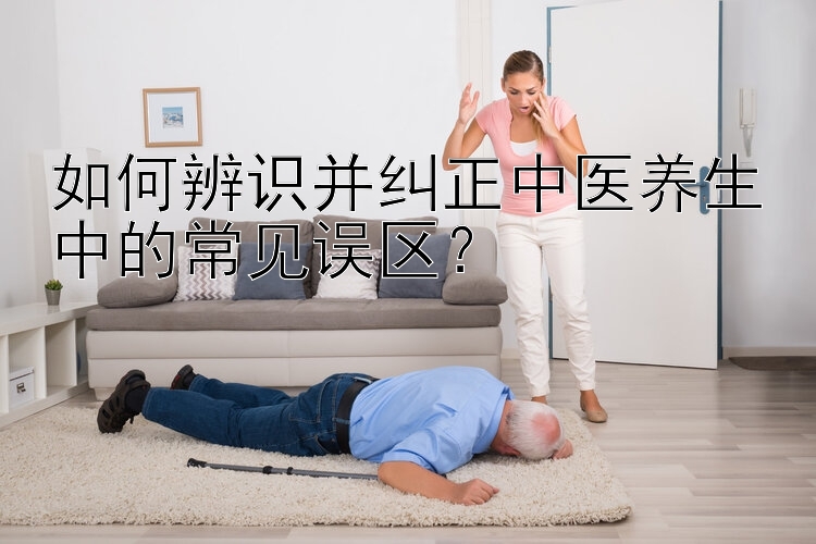 如何辨识并纠正中医养生中的常见误区？