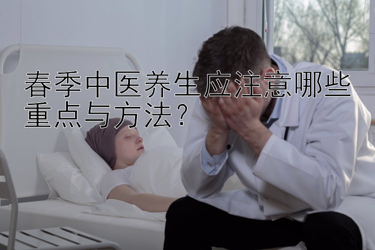 春季中医养生应注意哪些重点与方法？