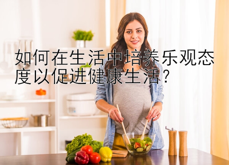 如何在生活中培养乐观态度以促进健康生活？