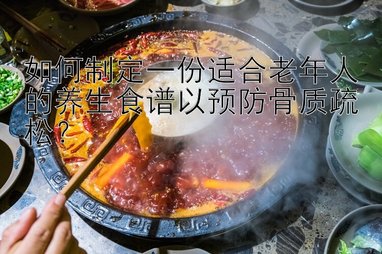 如何制定一份适合老年人的养生食谱以预防骨质疏松？