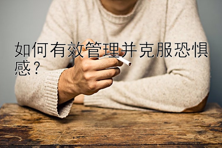 如何有效管理并克服恐惧感？