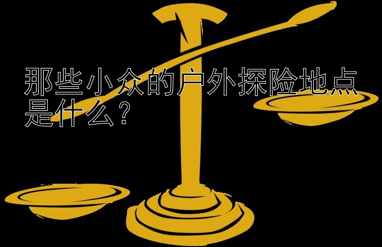 那些小众的户外探险地点是什么？