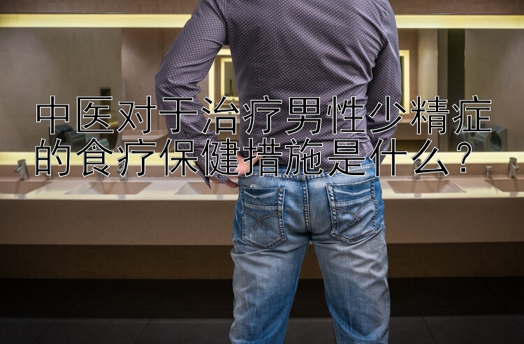 中医对于治疗男性少精症的食疗保健措施是什么？