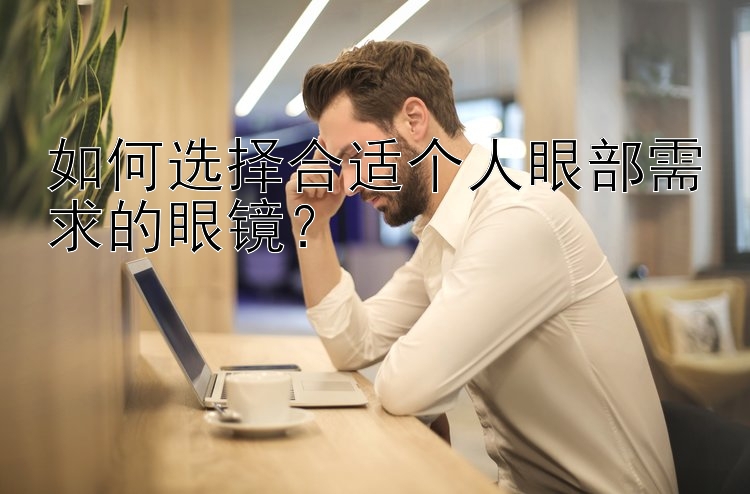 如何选择合适个人眼部需求的眼镜？