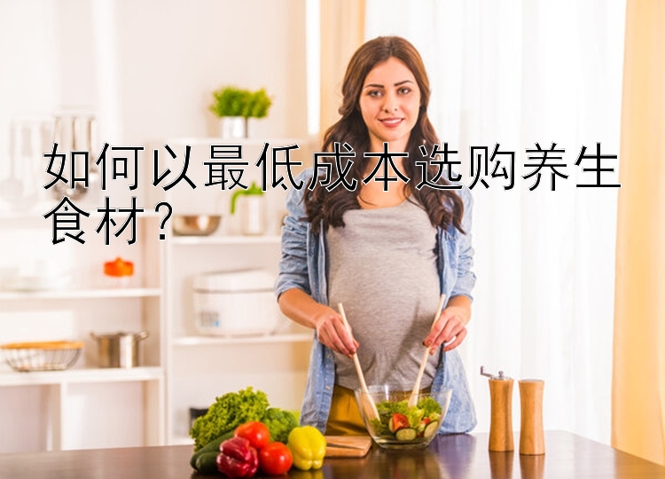 如何以最低成本选购养生食材？