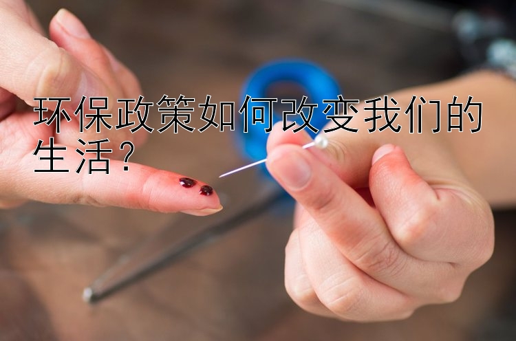 环保政策如何改变我们的生活？